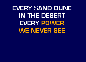 EVERY SAND DUNE
IN THE DESERT
EVERY POWER
WE NEVER SEE