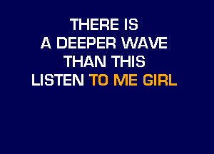 THERE IS
A DEEPER WAVE
THAN THIS

LISTEN TO ME GIRL