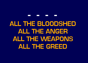 ALL THE BLOODSHED
ALL THE ANGER
ALL THE WEAPONS
ALL THE BREED