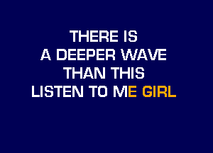 THERE IS
A DEEPER WAVE
THAN THIS

LISTEN TO ME GIRL