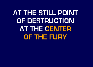 AT THE STILL POINT
OF DESTRUCTION
AT THE CENTER
OF THE FURY