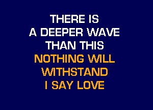 THERE IS
A DEEPER WAVE
THAN THIS

NOTHING WILL
WTHSTAND
I SAY LOVE