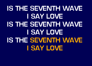 IS THE SEVENTH WAVE
I SAY LOVE

IS THE SEVENTH WAVE
I SAY LOVE

IS THE SEVENTH WAVE
I SAY LOVE