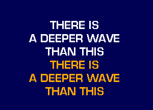 THERE IS
A DEEPER WAVE
THAN THIS

THERE IS
A DEEPER WAVE
THAN THIS