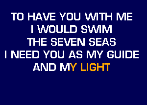 TO HAVE YOU WITH ME
I WOULD SUVIM
THE SEVEN SEAS
I NEED YOU AS MY GUIDE
AND MY LIGHT