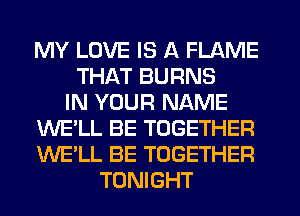 MY LOVE IS A FLAME
THAT BURNS
IN YOUR NAME
WE'LL BE TOGETHER
WE'LL BE TOGETHER
TONIGHT