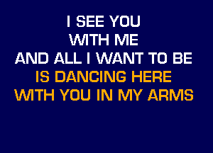 I SEE YOU
WITH ME
AND ALL I WANT TO BE
IS DANCING HERE
WITH YOU IN MY ARMS