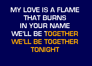 MY LOVE IS A FLAME
THAT BURNS
IN YOUR NAME
WE'LL BE TOGETHER
WE'LL BE TOGETHER
TONIGHT