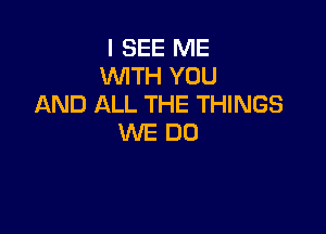 I SEE ME
WITH YOU
AND ALL THE THINGS

WEDO