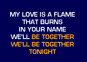 MY LOVE IS A FLAME
THAT BURNS
IN YOUR NAME
WE'LL BE TOGETHER
WE'LL BE TOGETHER
TONIGHT