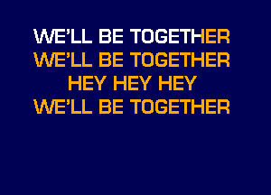 WELL BE TOGETHER
WELL BE TOGETHER
HEY HEY HEY
WE'LL BE TOGETHER