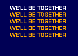 WELL BE TOGETHER
WELL BE TOGETHER
WE'LL BE TOGETHER
WE'LL BE TOGETHER
WE'LL BE TOGETHER