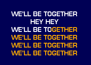 WELL BE TOGETHER
HEY HEY
WE'LL BE TOGETHER
WE'LL BE TOGETHER
WE'LL BE TOGETHER
WELL BE TOGETHER