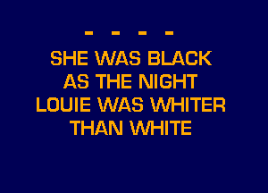 SHE WAS BLACK
AS THE NIGHT

LOUIE WAS WHITER
THAN WHITE