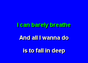 I can barely breathe

And all I wanna do

is to fall in deep