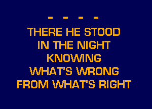 THERE HE STOOD
IN THE NIGHT
KNOWNG
WHAT'S WRONG
FROM WHAT'S RIGHT