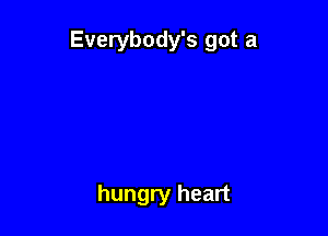 Everybody's got a

hungry heart