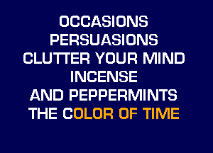 OCCASIONS
PERSUASIONS
CLUTI'ER YOUR MIND
INCENSE
AND PEPPERMINTS
THE COLOR OF TIME