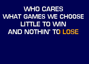 WHO CARES
WHAT GAMES WE CHOOSE

LITI'LE TO WIN
AND NOTHIN' TO LOSE