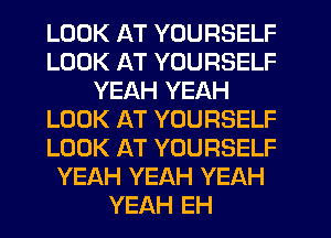 LOOK AT YOURSELF
LOOK AT YOURSELF
YEAH YEAH
LOOK AT YOURSELF
LOOK AT YOURSELF
YEAH YEAH YEAH
YEAH EH