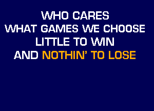 WHO CARES
WHAT GAMES WE CHOOSE

LITI'LE TO WIN
AND NOTHIN' TO LOSE