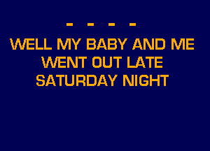 WELL MY BABY AND ME
WENT OUT LATE
SATURDAY NIGHT