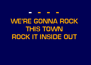 1WE'RE GONNA ROCK
THIS TOWN

ROCK IT INSIDE OUT