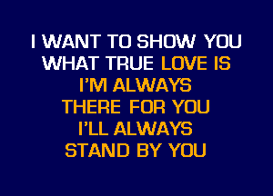 I WANT TO SHOW YOU
WHAT TRUE LOVE IS
I'M ALWAYS
THERE FOR YOU
I'LL ALWAYS
STAND BY YOU

g