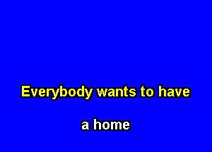 Everybody wants to have

a home