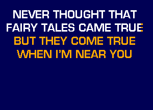 NEVER THOUGHT THAT
FAIRY TALES CAME TRUE
BUT THEY COME TRUE
WHEN I'M NEAR YOU