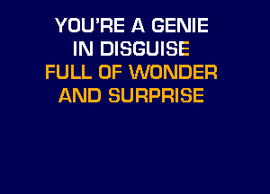 YOU'RE A GENIE
IN DISGUISE
FULL OF WONDER
AND SURPRISE