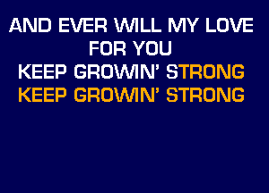 AND EVER WILL MY LOVE
FOR YOU
KEEP GROWN STRONG
KEEP GROWN STRONG