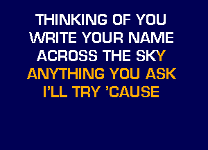 THINKING OF YOU
WRITE YOUR NAME
ACROSS THE SKY
ANYTHING YOU ASK
I'LL TRY 'CAUSE