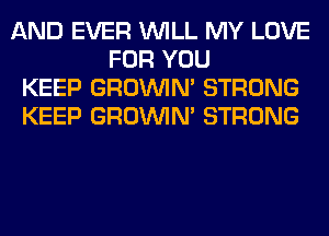 AND EVER WILL MY LOVE
FOR YOU
KEEP GROWN STRONG
KEEP GROWN STRONG