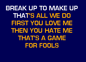BREAK UP TO MAKE UP
THAT'S ALL WE DO
FIRST YOU LOVE ME
THEN YOU HATE ME

THAT'S A GAME
FOR FOOLS