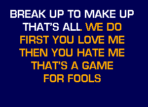 BREAK UP TO MAKE UP
THAT'S ALL WE DO
FIRST YOU LOVE ME
THEN YOU HATE ME

THAT'S A GAME
FOR FOOLS