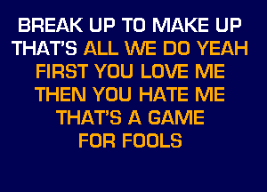 BREAK UP TO MAKE UP
THAT'S ALL WE DO YEAH
FIRST YOU LOVE ME
THEN YOU HATE ME
THAT'S A GAME
FOR FOOLS