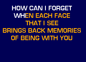 HOW CAN I FORGET
WHEN EACH FACE
THAT I SEE
BRINGS BACK MEMORIES
OF BEING WITH YOU