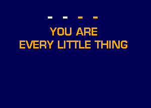 YOU ARE
EVERY LITTLE THING
