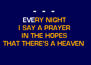 EVERY NIGHT
I SAY A PRAYER
IN THE HOPES
THAT THERE'S A HEAVEN