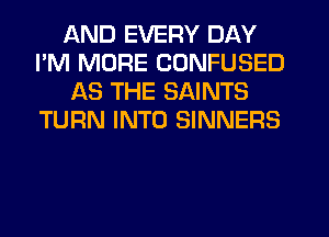 AND EVERY DAY
I'M MORE CONFUSED
AS THE SAINTS
TURN INTO SINNERS