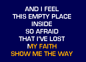 AND I FEEL
THIS EMPTY PLACE
INSIDE
SO AFRAID
THAT PVE LOST
MY FAITH
SHOW ME THE WAY