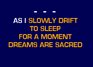 AS I SLOWLY DRIFT
T0 SLEEP
FOR A MOMENT
DREAMS ARE SACRED