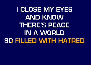 I CLOSE MY EYES
AND KNOW
THERE'S PEACE
IN A WORLD
80 FILLED WITH HATRED