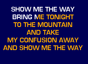 SHOW ME THE WAY
BRING ME TONIGHT
TO THE MOUNTAIN
AND TAKE
MY CONFUSION AWAY
AND SHOW ME THE WAY