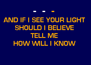 AND IF I SEE YOUR LIGHT
SHOULD I BELIEVE
TELL ME
HOW INILL I KNOW