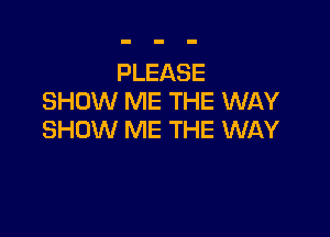 PLEASE
SHOW ME THE WAY

SHOW ME THE WAY