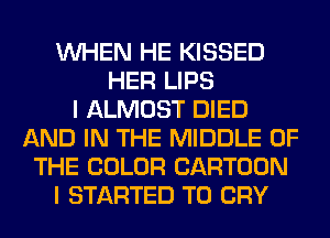 WHEN HE KISSED
HER LIPS
I ALMOST DIED
AND IN THE MIDDLE OF
THE COLOR CARTOON
I STARTED T0 CRY