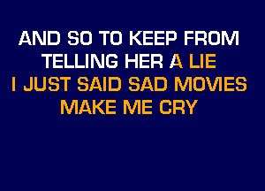 AND 80 TO KEEP FROM
TELLING HER A LIE
I JUST SAID SAD MOVIES
MAKE ME CRY