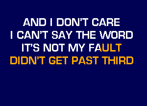 AND I DON'T CARE
I CAN'T SAY THE WORD
ITS NOT MY FAULT
DIDN'T GET PAST THIRD